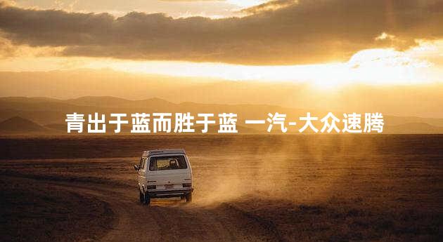 青出于蓝而胜于蓝 一汽-大众速腾新老对比